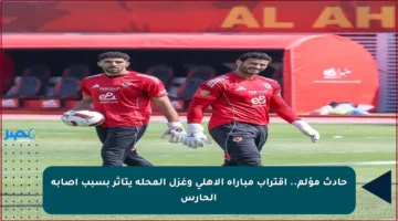 حادث مؤلم.. اقتراب مباراة الأهلي وغزل المحلة يتأثر بسبب إصابة الحارس